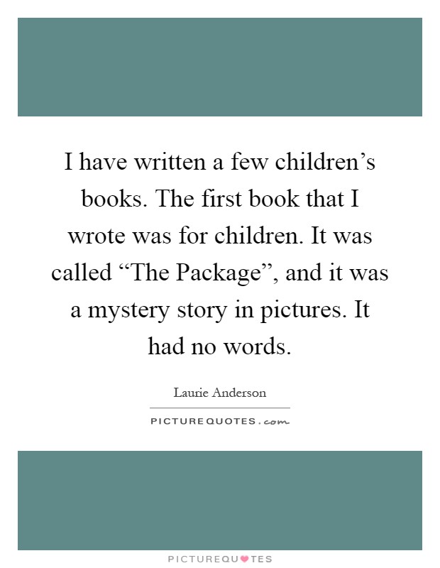 I have written a few children's books. The first book that I wrote was for children. It was called “The Package”, and it was a mystery story in pictures. It had no words Picture Quote #1