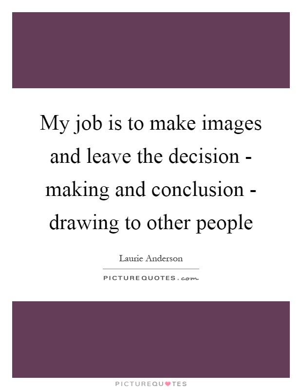 My job is to make images and leave the decision - making and conclusion - drawing to other people Picture Quote #1