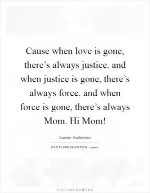 Cause when love is gone, there’s always justice. and when justice is gone, there’s always force. and when force is gone, there’s always Mom. Hi Mom! Picture Quote #1