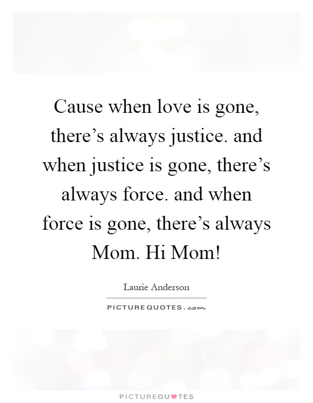 Cause when love is gone, there's always justice. and when justice is gone, there's always force. and when force is gone, there's always Mom. Hi Mom! Picture Quote #1