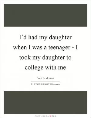 I’d had my daughter when I was a teenager - I took my daughter to college with me Picture Quote #1