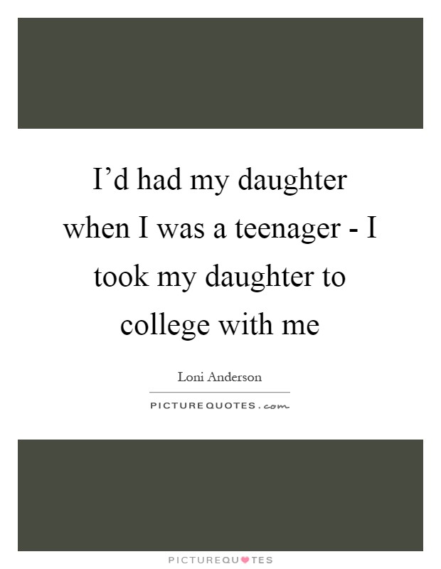 I'd had my daughter when I was a teenager - I took my daughter to college with me Picture Quote #1