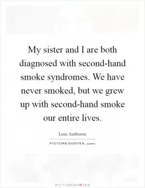 My sister and I are both diagnosed with second-hand smoke syndromes. We have never smoked, but we grew up with second-hand smoke our entire lives Picture Quote #1