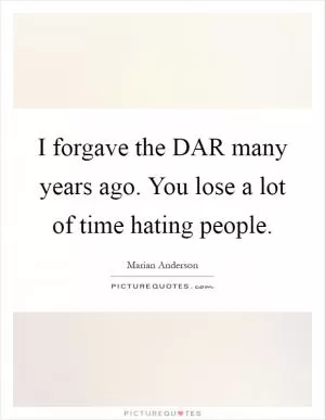 I forgave the DAR many years ago. You lose a lot of time hating people Picture Quote #1