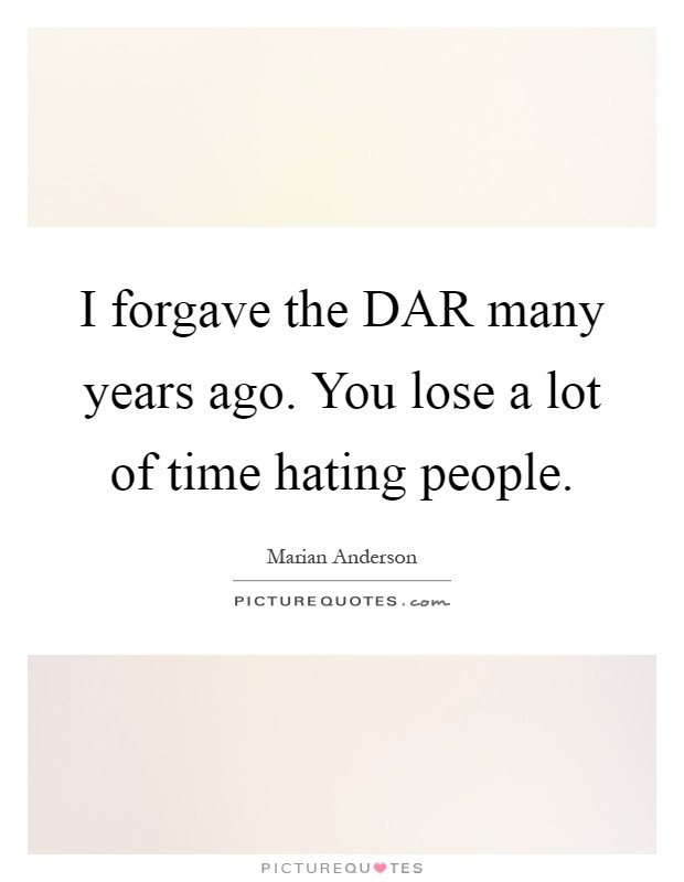 I forgave the DAR many years ago. You lose a lot of time hating people Picture Quote #1