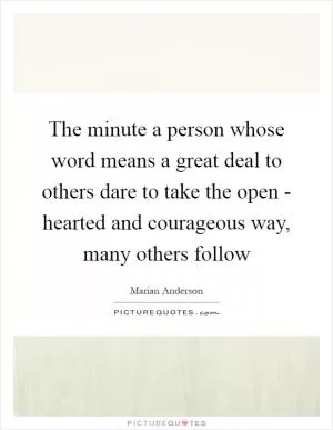 The minute a person whose word means a great deal to others dare to take the open - hearted and courageous way, many others follow Picture Quote #1