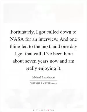 Fortunately, I got called down to NASA for an interview. And one thing led to the next, and one day I got that call. I’ve been here about seven years now and am really enjoying it Picture Quote #1