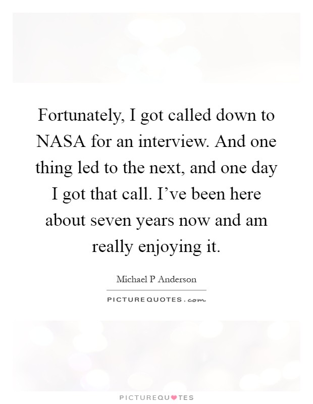 Fortunately, I got called down to NASA for an interview. And one thing led to the next, and one day I got that call. I've been here about seven years now and am really enjoying it Picture Quote #1