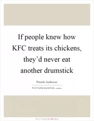 If people knew how KFC treats its chickens, they’d never eat another drumstick Picture Quote #1