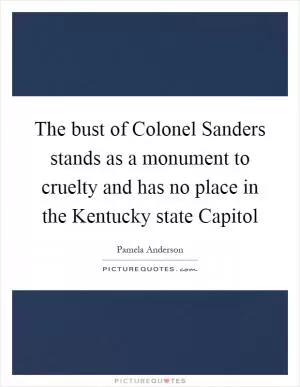 The bust of Colonel Sanders stands as a monument to cruelty and has no place in the Kentucky state Capitol Picture Quote #1