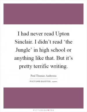 I had never read Upton Sinclair. I didn’t read ‘the Jungle’ in high school or anything like that. But it’s pretty terrific writing Picture Quote #1