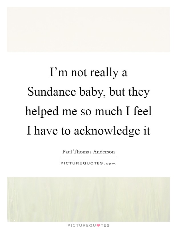 I'm not really a Sundance baby, but they helped me so much I feel I have to acknowledge it Picture Quote #1