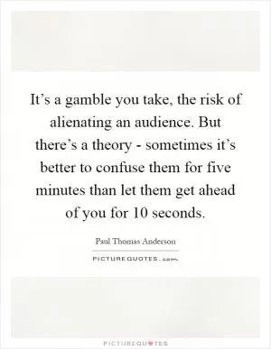 It’s a gamble you take, the risk of alienating an audience. But there’s a theory - sometimes it’s better to confuse them for five minutes than let them get ahead of you for 10 seconds Picture Quote #1