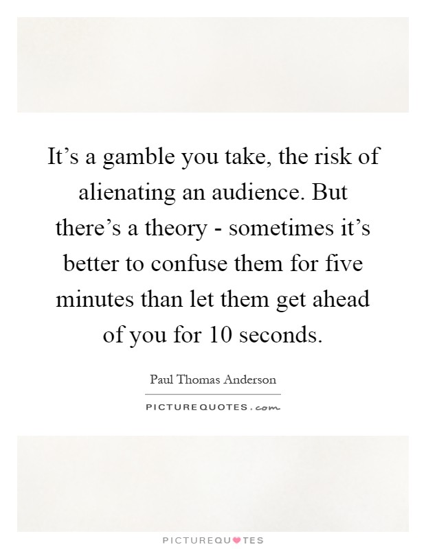 It's a gamble you take, the risk of alienating an audience. But there's a theory - sometimes it's better to confuse them for five minutes than let them get ahead of you for 10 seconds Picture Quote #1