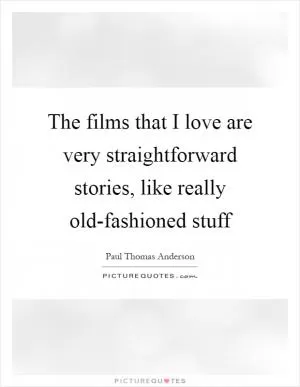 The films that I love are very straightforward stories, like really old-fashioned stuff Picture Quote #1
