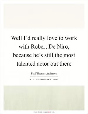 Well I’d really love to work with Robert De Niro, because he’s still the most talented actor out there Picture Quote #1