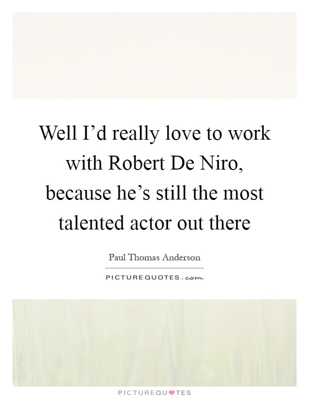Well I'd really love to work with Robert De Niro, because he's still the most talented actor out there Picture Quote #1