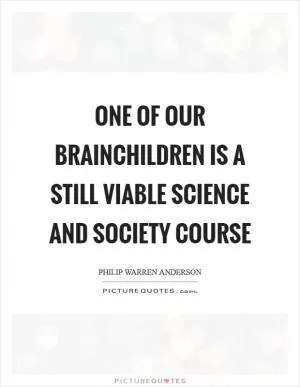One of our brainchildren is a still viable Science and Society course Picture Quote #1