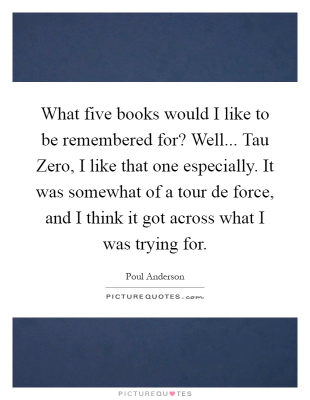What five books would I like to be remembered for? Well... Tau Zero, I like that one especially. It was somewhat of a tour de force, and I think it got across what I was trying for Picture Quote #1