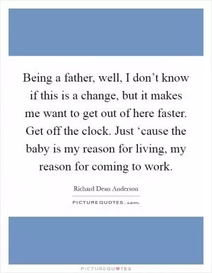 Being a father, well, I don’t know if this is a change, but it makes me want to get out of here faster. Get off the clock. Just ‘cause the baby is my reason for living, my reason for coming to work Picture Quote #1