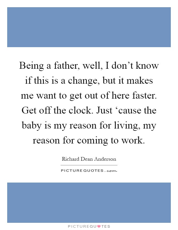 Being a father, well, I don't know if this is a change, but it makes me want to get out of here faster. Get off the clock. Just ‘cause the baby is my reason for living, my reason for coming to work Picture Quote #1