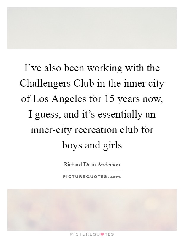 I've also been working with the Challengers Club in the inner city of Los Angeles for 15 years now, I guess, and it's essentially an inner-city recreation club for boys and girls Picture Quote #1