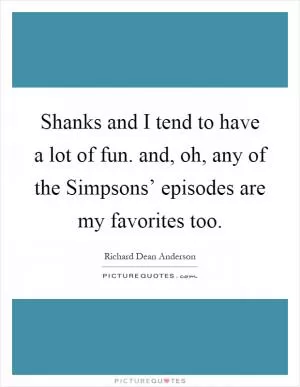 Shanks and I tend to have a lot of fun. and, oh, any of the Simpsons’ episodes are my favorites too Picture Quote #1