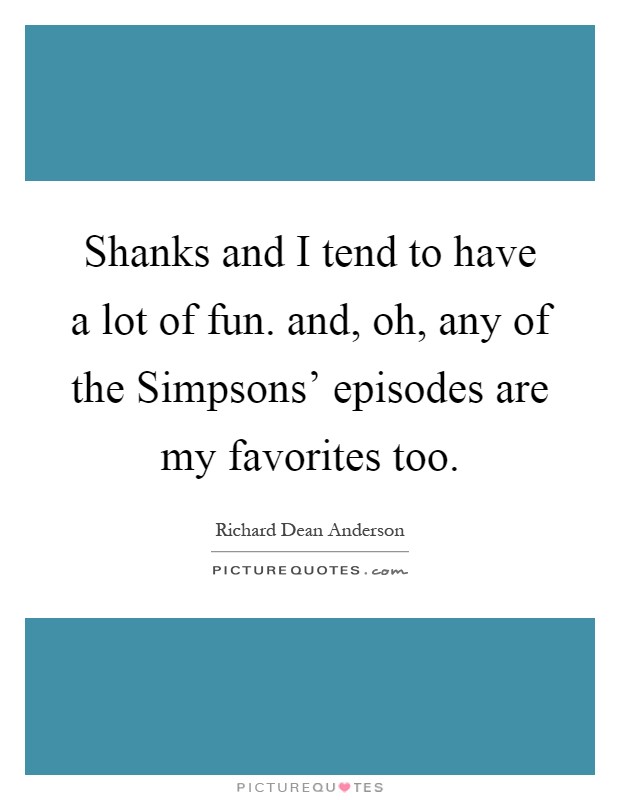 Shanks and I tend to have a lot of fun. and, oh, any of the Simpsons' episodes are my favorites too Picture Quote #1