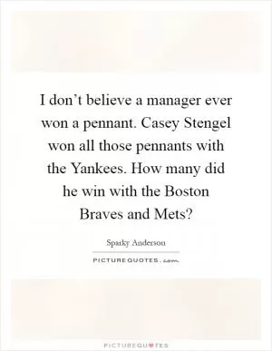 I don’t believe a manager ever won a pennant. Casey Stengel won all those pennants with the Yankees. How many did he win with the Boston Braves and Mets? Picture Quote #1
