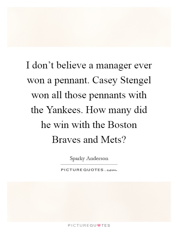 I don't believe a manager ever won a pennant. Casey Stengel won all those pennants with the Yankees. How many did he win with the Boston Braves and Mets? Picture Quote #1