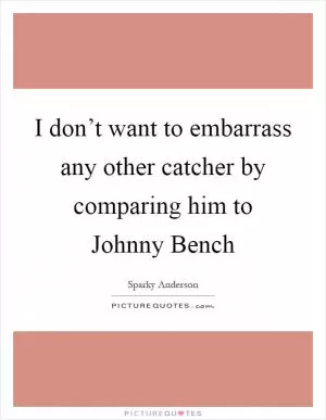 I don’t want to embarrass any other catcher by comparing him to Johnny Bench Picture Quote #1