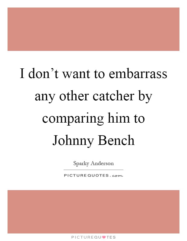 I don't want to embarrass any other catcher by comparing him to Johnny Bench Picture Quote #1
