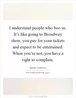 I understand people who boo us. It’s like going to Broadway show, you pay for your tickets and expect to be entertained. When you’re not, you have a right to complain Picture Quote #1