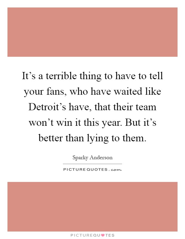 It's a terrible thing to have to tell your fans, who have waited like Detroit's have, that their team won't win it this year. But it's better than lying to them Picture Quote #1