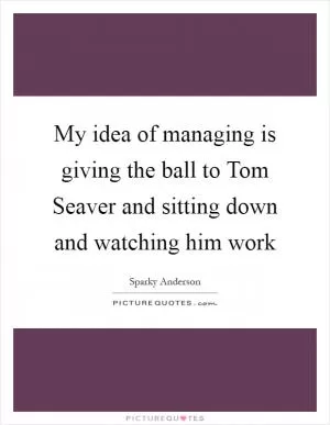 My idea of managing is giving the ball to Tom Seaver and sitting down and watching him work Picture Quote #1