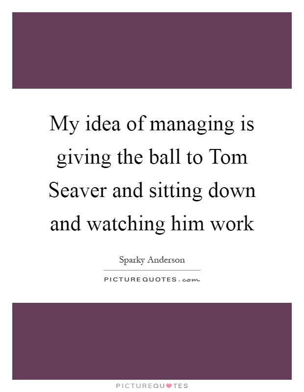 My idea of managing is giving the ball to Tom Seaver and sitting down and watching him work Picture Quote #1