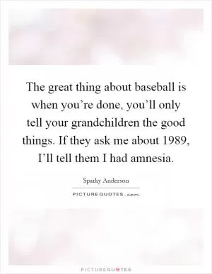 The great thing about baseball is when you’re done, you’ll only tell your grandchildren the good things. If they ask me about 1989, I’ll tell them I had amnesia Picture Quote #1