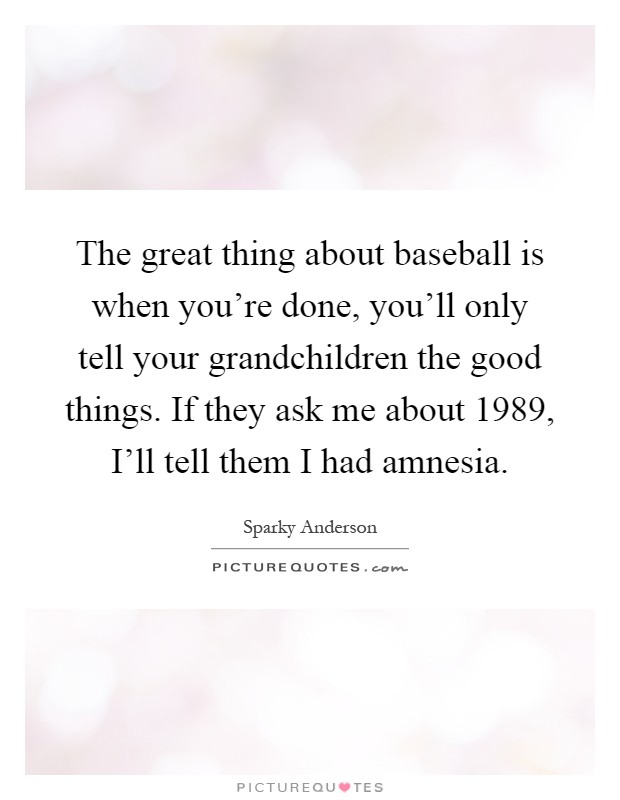 The great thing about baseball is when you're done, you'll only tell your grandchildren the good things. If they ask me about 1989, I'll tell them I had amnesia Picture Quote #1