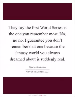 They say the first World Series is the one you remember most. No, no no. I guarantee you don’t remember that one because the fantasy world you always dreamed about is suddenly real Picture Quote #1