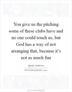 You give us the pitching some of these clubs have and no one could touch us, but God has a way of not arranging that, because it’s not as much fun Picture Quote #1