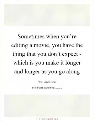 Sometimes when you’re editing a movie, you have the thing that you don’t expect - which is you make it longer and longer as you go along Picture Quote #1