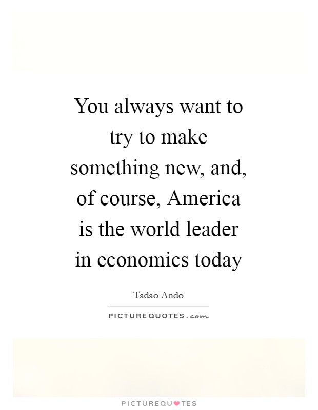 You always want to try to make something new, and, of course, America is the world leader in economics today Picture Quote #1