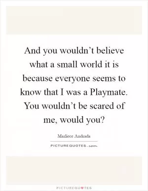 And you wouldn’t believe what a small world it is because everyone seems to know that I was a Playmate. You wouldn’t be scared of me, would you? Picture Quote #1