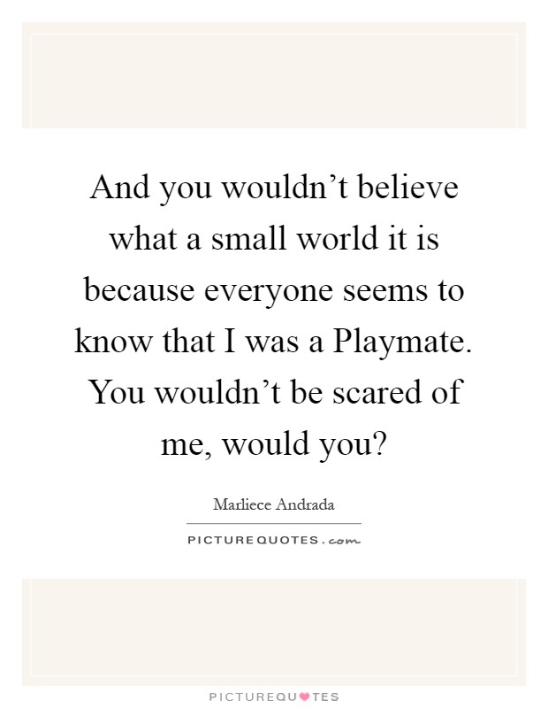 And you wouldn't believe what a small world it is because everyone seems to know that I was a Playmate. You wouldn't be scared of me, would you? Picture Quote #1