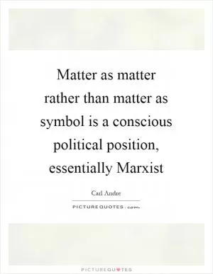 Matter as matter rather than matter as symbol is a conscious political position, essentially Marxist Picture Quote #1
