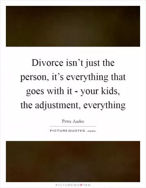 Divorce isn’t just the person, it’s everything that goes with it - your kids, the adjustment, everything Picture Quote #1