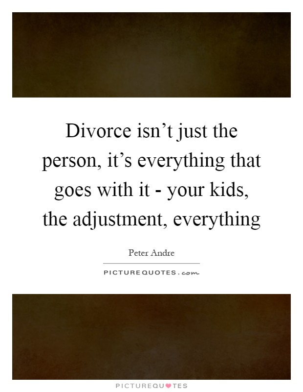 Divorce isn't just the person, it's everything that goes with it - your kids, the adjustment, everything Picture Quote #1