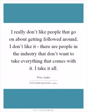 I really don’t like people that go on about getting followed around, I don’t like it - there are people in the industry that don’t want to take everything that comes with it. I take it all Picture Quote #1
