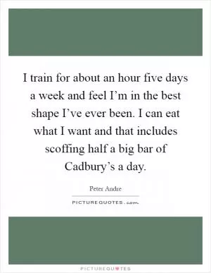 I train for about an hour five days a week and feel I’m in the best shape I’ve ever been. I can eat what I want and that includes scoffing half a big bar of Cadbury’s a day Picture Quote #1