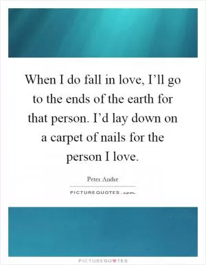 When I do fall in love, I’ll go to the ends of the earth for that person. I’d lay down on a carpet of nails for the person I love Picture Quote #1